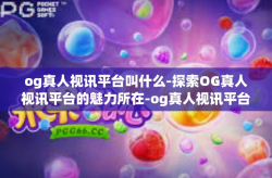 og真人视讯平台叫什么-探索OG真人视讯平台的魅力所在-og真人视讯平台叫什么