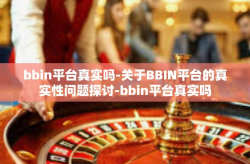 bbin平台真实吗-关于BBIN平台的真实性问题探讨-bbin平台真实吗