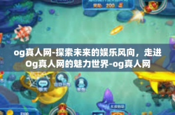 og真人网-探索未来的娱乐风向，走进Og真人网的魅力世界-og真人网