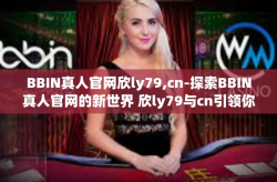 BBIN真人官网欣ly79,cn-探索BBIN真人官网的新世界 欣ly79与cn引领你体验全新玩法-BBIN真人官网欣ly79,cn