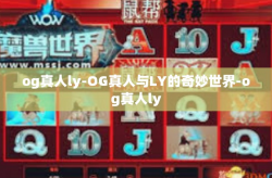 og真人ly-OG真人与LY的奇妙世界-og真人ly