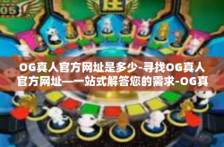 OG真人官方网址是多少-寻找OG真人官方网址—一站式解答您的需求-OG真人官方网址是多少