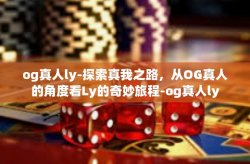 og真人ly-探索真我之路，从OG真人的角度看Ly的奇妙旅程-og真人ly