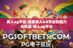 真人ag平台-探索真人AG平台的魅力与机遇-真人ag平台
