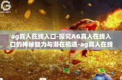 ag真人在线入口-探究AG真人在线入口的神秘魅力与潜在机遇-ag真人在线入口