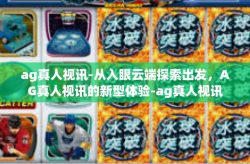 ag真人视讯-从入眼云端探索出发，AG真人视讯的新型体验-ag真人视讯