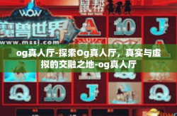 og真人厅-探索Og真人厅，真实与虚拟的交融之地-og真人厅