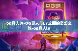og真人ly-OG真人与LY之间的奇幻之旅-og真人ly