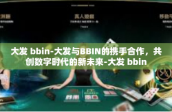 大发 bbin-大发与BBIN的携手合作，共创数字时代的新未来-大发 bbin