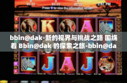 bbin@dak-新的视界与挑战之路 围绕着 Bbin@dak 的探索之旅-bbin@dak