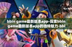 bbin game最新版本app-探索bbin game最新版本app的独特魅力-bbin game最新版本app