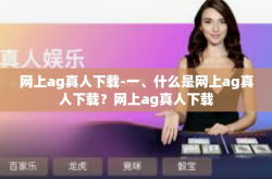 网上ag真人下载-一、什么是网上ag真人下载？网上ag真人下载