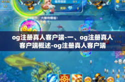 og注册真人客户端-一、og注册真人客户端概述-og注册真人客户端