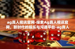 ag真人视讯官网-探索Ag真人视讯官网，新时代的娱乐与沟通平台-ag真人视讯官网