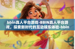 bbin真人平台游戏-BBIN真人平台游戏，探索新时代的互动娱乐体验-bbin真人平台游戏
