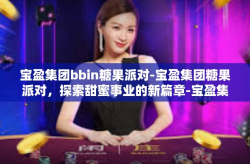 宝盈集团bbin糖果派对-宝盈集团糖果派对，探索甜蜜事业的新篇章-宝盈集团bbin糖果派对