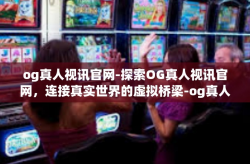 og真人视讯官网-探索OG真人视讯官网，连接真实世界的虚拟桥梁-og真人视讯官网