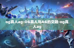 og真人ag-OG真人与AG的交融-og真人ag