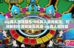 og真人游戏娱乐-OG真人游戏娱乐，引领新时代游戏娱乐风潮-og真人游戏娱乐