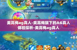 美高梅ag真人-美高梅旗下的AG真人体验探析-美高梅ag真人