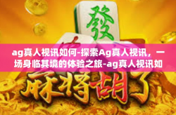 ag真人视讯如何-探索Ag真人视讯，一场身临其境的体验之旅-ag真人视讯如何