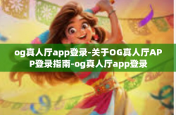 og真人厅app登录-关于OG真人厅APP登录指南-og真人厅app登录