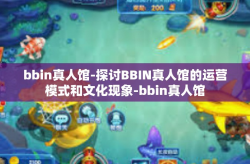 bbin真人馆-探讨BBIN真人馆的运营模式和文化现象-bbin真人馆