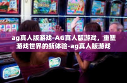 ag真人版游戏-AG真人版游戏，重塑游戏世界的新体验-ag真人版游戏