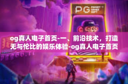 og真人电子首页-一、前沿技术，打造无与伦比的娱乐体验-og真人电子首页