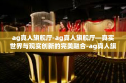 ag真人旗舰厅-ag真人旗舰厅—真实世界与现实创新的完美融合-ag真人旗舰厅