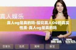 真人og是真的吗-探究真人OG的真实性质-真人og是真的吗