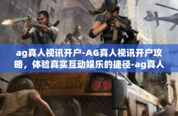 ag真人视讯开户-AG真人视讯开户攻略，体验真实互动娱乐的捷径-ag真人视讯开户