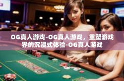 OG真人游戏-OG真人游戏，重塑游戏界的沉浸式体验-OG真人游戏