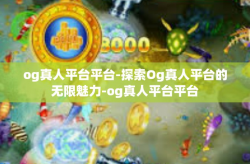 og真人平台平台-探索Og真人平台的无限魅力-og真人平台平台