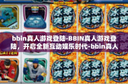 bbin真人游戏登陆-BBIN真人游戏登陆，开启全新互动娱乐时代-bbin真人游戏登陆
