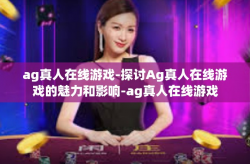 ag真人在线游戏-探讨Ag真人在线游戏的魅力和影响-ag真人在线游戏