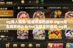 og真人娱乐-追逐欢乐的途中 Ogre先生提供的O Grind文娱实时体验-og真人娱乐