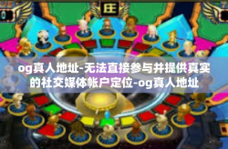 og真人地址-无法直接参与并提供真实的社交媒体帐户定位-og真人地址
