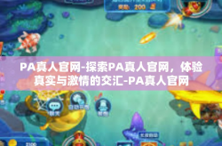 PA真人官网-探索PA真人官网，体验真实与激情的交汇-PA真人官网