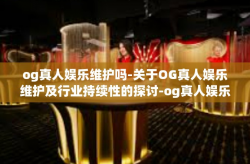 og真人娱乐维护吗-关于OG真人娱乐维护及行业持续性的探讨-og真人娱乐维护吗