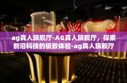 ag真人旗舰厅-AG真人旗舰厅，探索前沿科技的极致体验-ag真人旗舰厅