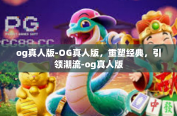 og真人版-OG真人版，重塑经典，引领潮流-og真人版