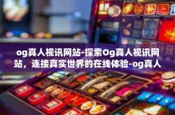 og真人视讯网站-探索Og真人视讯网站，连接真实世界的在线体验-og真人视讯网站