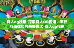 真人og视讯-探索真人OG视讯，革新互动体验的未来技术-真人og视讯