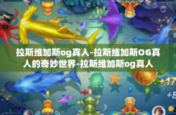 拉斯维加斯og真人-拉斯维加斯OG真人的奇妙世界-拉斯维加斯og真人
