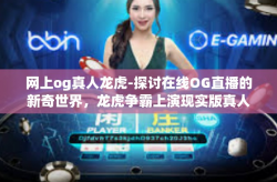 网上og真人龙虎-探讨在线OG直播的新奇世界，龙虎争霸上演现实版真人生动互动之旅-网上og真人龙虎