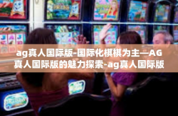 ag真人国际版-国际化棋棋为主—AG真人国际版的魅力探索-ag真人国际版