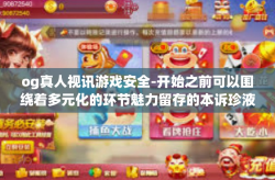 og真人视讯游戏安全-开始之前可以围绕着多元化的环节魅力留存的本诉珍液流动这个话题先做一些展开性的思考。接着进入文章标题，探讨OG真人视讯游戏的安全性和未来展望。以下正文展开论述，og真人视讯游戏安全