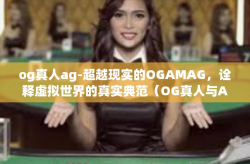 og真人ag-超越现实的OGAMAG，诠释虚拟世界的真实典范（OG真人与AG的挑战和共存）og真人ag