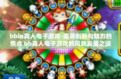 bbin真人电子游戏-追寻创新与魅力的焦点 bb真人电子游戏的风貌发展之谈-bbin真人电子游戏